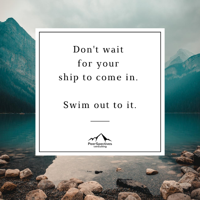 Don't wait for your ship to come in. Swim out to it